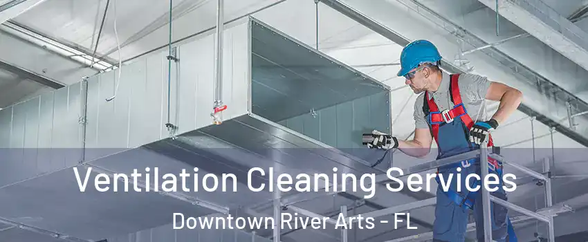 Ventilation Cleaning Services Downtown River Arts - FL