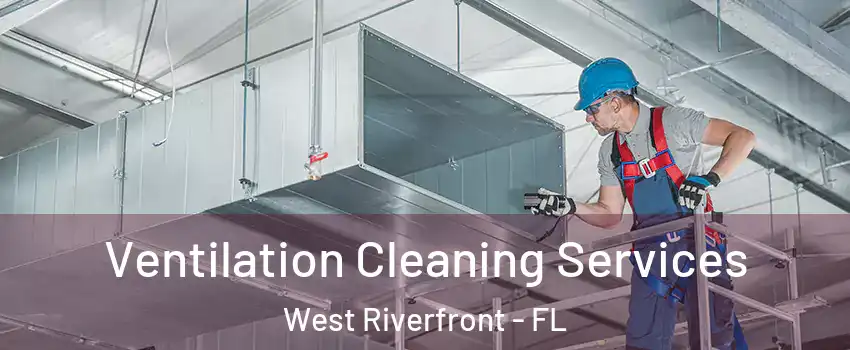 Ventilation Cleaning Services West Riverfront - FL